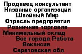 Продавец-консультант › Название организации ­ Швейный Мир › Отрасль предприятия ­ Розничная торговля › Минимальный оклад ­ 30 000 - Все города Работа » Вакансии   . Саратовская обл.